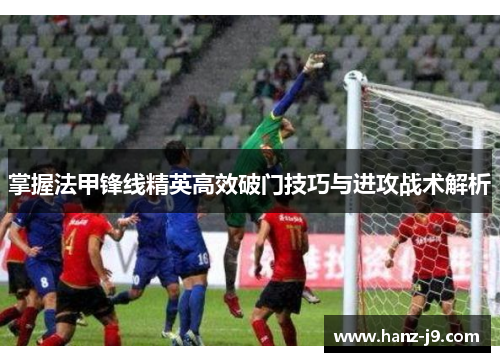 掌握法甲锋线精英高效破门技巧与进攻战术解析 掌握法甲锋线精英高效破门技巧与进攻战术解析