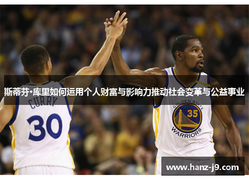 斯蒂芬·库里如何运用个人财富与影响力推动社会变革与公益事业