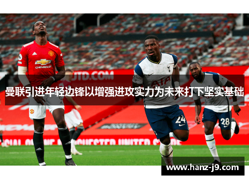 曼联引进年轻边锋以增强进攻实力为未来打下坚实基础