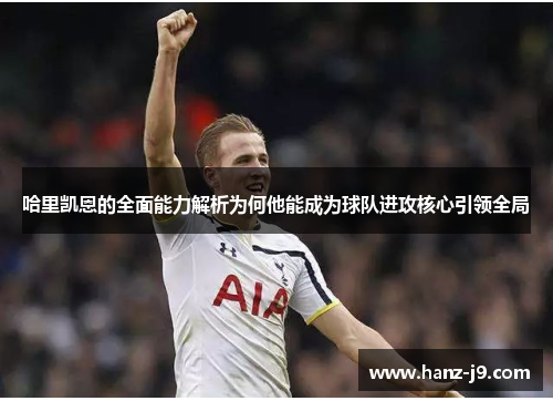 哈里凯恩的全面能力解析为何他能成为球队进攻核心引领全局