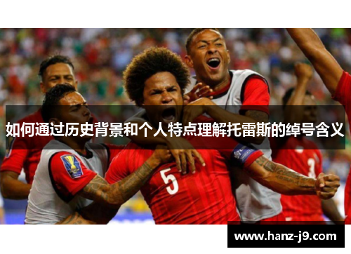 如何通过历史背景和个人特点理解托雷斯的绰号含义 如何通过历史背景和个人特点理解托雷斯的绰号含义