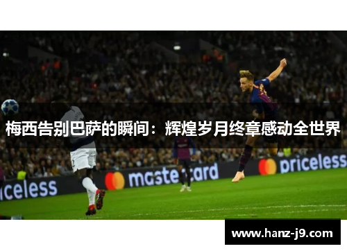 梅西告别巴萨的瞬间:辉煌岁月终章感动全世界 梅西告别巴萨的瞬间:辉煌岁月终章感动全世界
