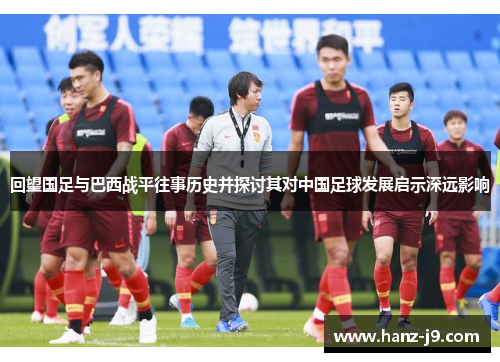 回望国足与巴西战平往事历史并探讨其对中国足球发展启示深远影响