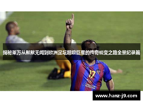 揭秘莱万从默默无闻到欧洲足坛超级巨星的传奇蜕变之路全景纪录篇 揭秘莱万从默默无闻到欧洲足坛超级巨星的传奇蜕变之路全景纪录篇
