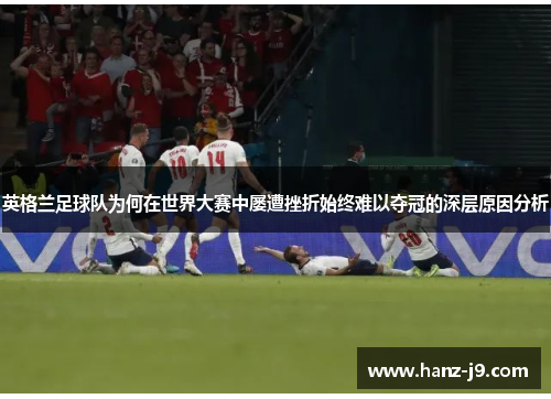 英格兰足球队为何在世界大赛中屡遭挫折始终难以夺冠的深层原因分析 英格兰足球队为何在世界大赛中屡遭挫折始终难以夺冠的深层原因分析