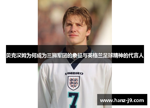 贝克汉姆为何成为三狮军团的象征与英格兰足球精神的代言人