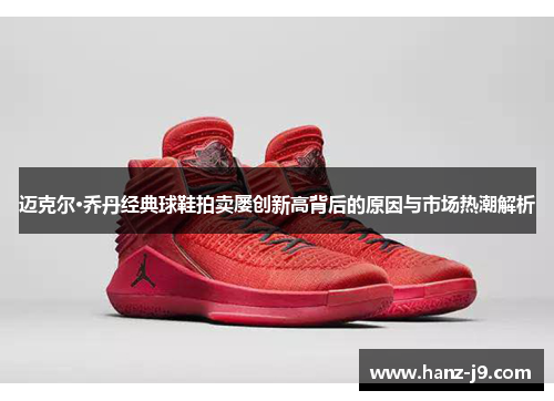 迈克尔·乔丹经典球鞋拍卖屡创新高背后的原因与市场热潮解析