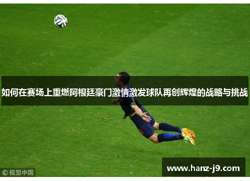 如何在赛场上重燃阿根廷豪门激情激发球队再创辉煌的战略与挑战