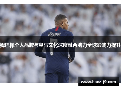 姆巴佩个人品牌与皇马文化深度融合助力全球影响力提升