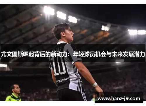 尤文图斯崛起背后的新动力：年轻球员机会与未来发展潜力