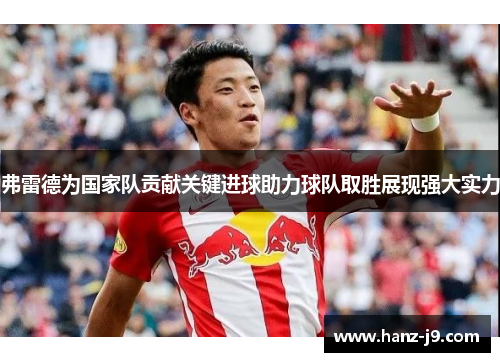 弗雷德为国家队贡献关键进球助力球队取胜展现强大实力