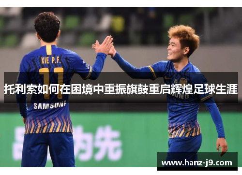 托利索如何在困境中重振旗鼓重启辉煌足球生涯