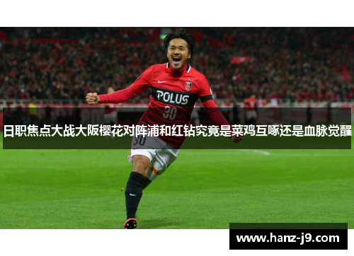 日职焦点大战大阪樱花对阵浦和红钻究竟是菜鸡互啄还是血脉觉醒