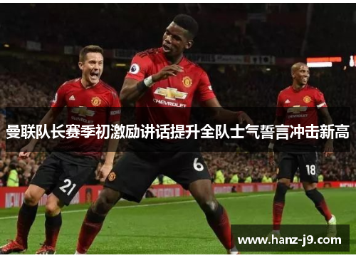 曼联队长赛季初激励讲话提升全队士气誓言冲击新高