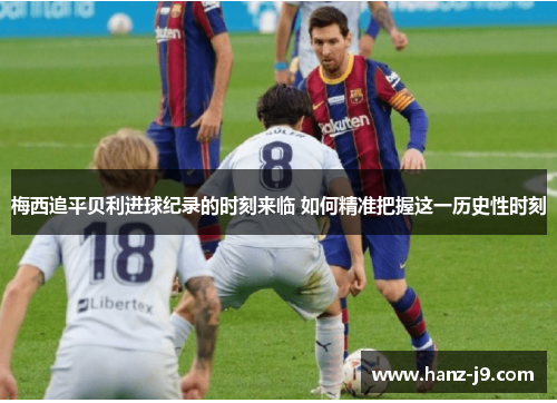 梅西追平贝利进球纪录的时刻来临 如何精准把握这一历史性时刻