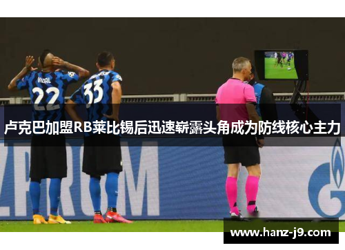 卢克巴加盟RB莱比锡后迅速崭露头角成为防线核心主力 卢克巴加盟RB莱比锡后迅速崭露头角成为防线核心主力