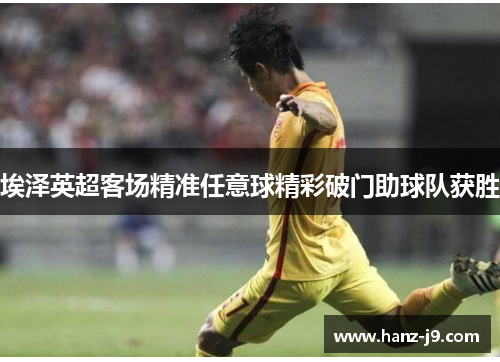 埃泽英超客场精准任意球精彩破门助球队获胜 埃泽英超客场精准任意球精彩破门助球队获胜