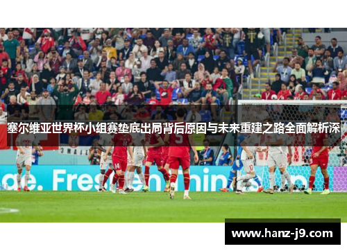 塞尔维亚世界杯小组赛垫底出局背后原因与未来重建之路全面解析深