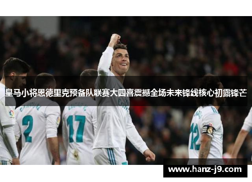 皇马小将恩德里克预备队联赛大四喜震撼全场未来锋线核心初露锋芒 皇马小将恩德里克预备队联赛大四喜震撼全场未来锋线核心初露锋芒