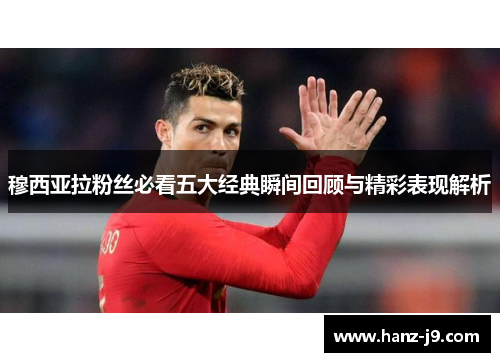 穆西亚拉粉丝必看五大经典瞬间回顾与精彩表现解析 穆西亚拉粉丝必看五大经典瞬间回顾与精彩表现解析