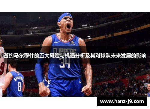 签约马尔穆什的五大风险与机遇分析及其对球队未来发展的影响 签约马尔穆什的五大风险与机遇分析及其对球队未来发展的影响