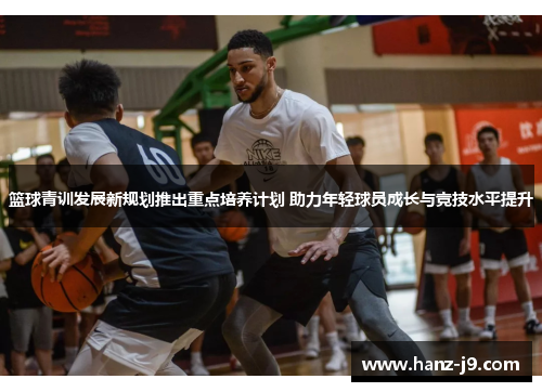 篮球青训发展新规划推出重点培养计划 助力年轻球员成长与竞技水平提升