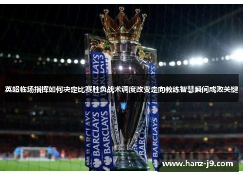 英超临场指挥如何决定比赛胜负战术调度改变走向教练智慧瞬间成败关键