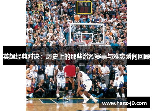 英超经典对决：历史上的那些激烈赛事与难忘瞬间回顾