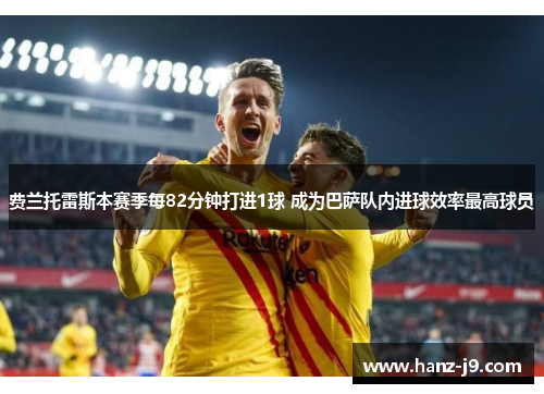 费兰托雷斯本赛季每82分钟打进1球 成为巴萨队内进球效率最高球员