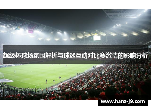 超级杯球场氛围解析与球迷互动对比赛激情的影响分析