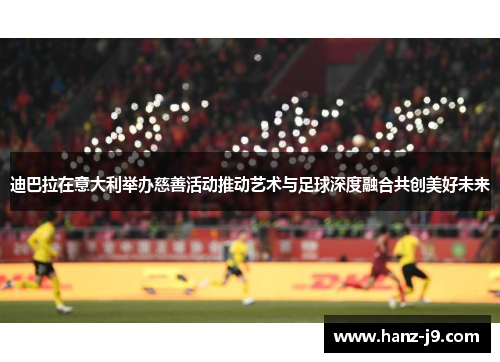 迪巴拉在意大利举办慈善活动推动艺术与足球深度融合共创美好未来