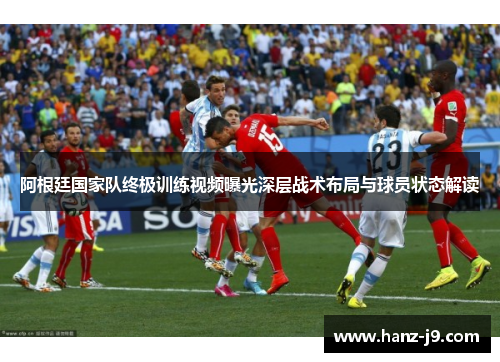 阿根廷国家队终极训练视频曝光深层战术布局与球员状态解读