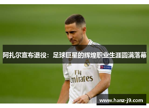 阿扎尔宣布退役：足球巨星的辉煌职业生涯圆满落幕