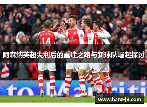 阿森纳英超失利后的重建之路与新球队崛起探讨 阿森纳英超失利后的重建之路与新球队崛起探讨