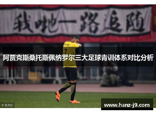 阿贾克斯桑托斯佩纳罗尔三大足球青训体系对比分析 阿贾克斯桑托斯佩纳罗尔三大足球青训体系对比分析