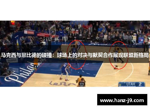 马克西与恩比德的碰撞：球场上的对决与默契合作展现联盟新格局