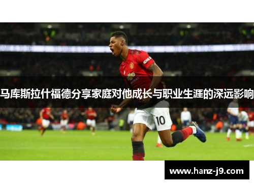 马库斯拉什福德分享家庭对他成长与职业生涯的深远影响