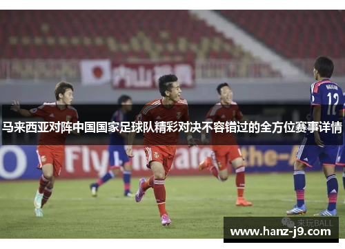 马来西亚对阵中国国家足球队精彩对决不容错过的全方位赛事详情
