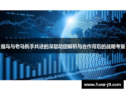 魔鸟与老马携手共进的深层动因解析与合作背后的战略考量