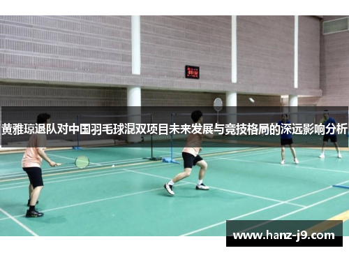 黄雅琼退队对中国羽毛球混双项目未来发展与竞技格局的深远影响分析
