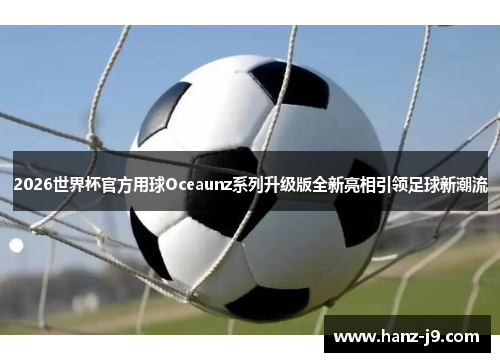 2026世界杯官方用球Oceaunz系列升级版全新亮相引领足球新潮流