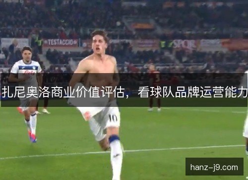 扎尼奥洛商业价值评估，看球队品牌运营能力